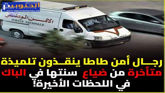 موقف إنساني نبيل، تدخل عناصر الشرطة بمدينة طاطا زوال الجمعة 30 ماي الجاري لإنقاذ مستقبل تلميذة كانت على وشك تضييع امتحان الباكالوريا