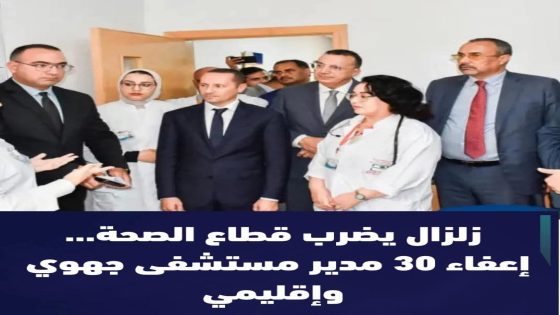 زلزال تنظيمي في قطاع الصحة: إقالة وإعادة هيكلة شاملة لـ30 مديراً جهوياً وإقليمياً