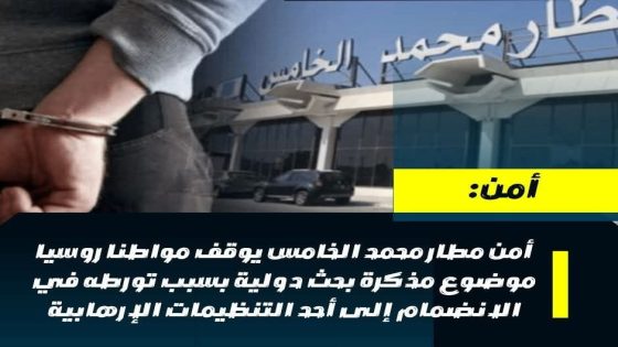 أمن مطار محمد الخامس يوقف مواطنا روسيا موضوع مذكرة بحث دولية بسبب تورطه في الانضمام إلى أحد التنظيمات الإرهابية